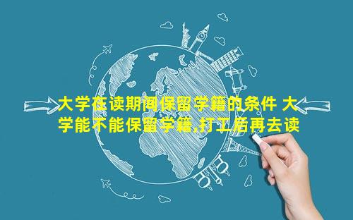 大学在读期间保留学籍的条件 大学能不能保留学籍,打工后再去读